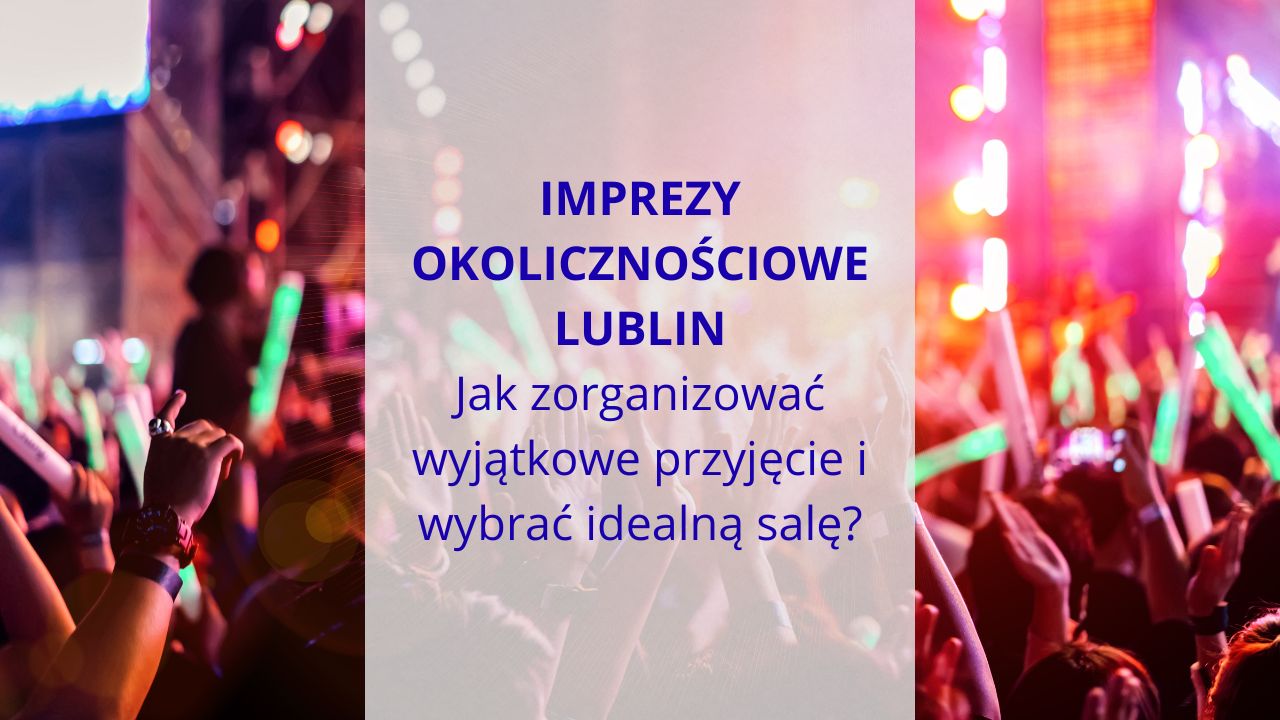 Imprezy okolicznościowe Lublin – jak zorganizować wyjątkowe przyjęcie i wybrać idealną salę?
