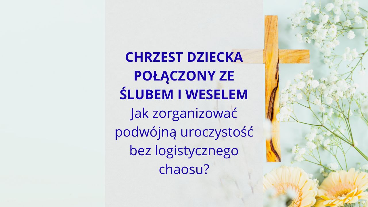 Chrzest dziecka połączony ze ślubem i weselem, czyli jak zorganizować podwójną uroczystość bez logistycznego chaosu?